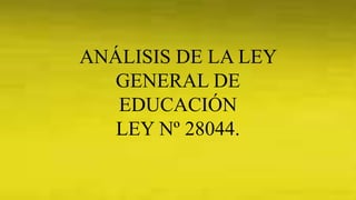 ANÁLISIS DE LA LEY
GENERAL DE
EDUCACIÓN
LEY Nº 28044.
 