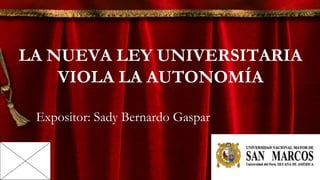 LA NUEVA LEY UNIVERSITARIA
VIOLA LA AUTONOMÍA
Expositor: Sady Bernardo Gaspar
 