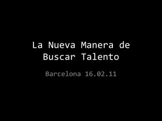 La Nueva Manera de
  Buscar Talento
  Barcelona 16.02.11
 