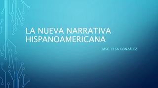 LA NUEVA NARRATIVA
HISPANOAMERICANA
MSC. ELSA GONZÁLEZ
 