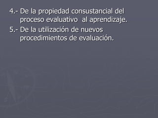 4.- De la propiedad consustancial del proceso evaluativo  al aprendizaje.5.- De la utilización de nuevos procedimientos de evaluación.