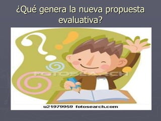 ¿Qué genera la nueva propuesta evaluativa?