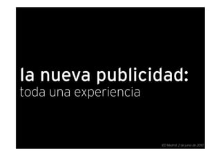 la nueva publicidad:
toda una experiencia


                       IED Madrid. 2 de junio de 2010
 