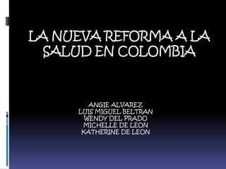 LA NUEVA REFORMA A LA
SALUD EN COLOMBIA

ANGIE ALVAREZ
LUIS MIGUEL BELTRAN
WENDY DEL PRADO
MICHELLE DE LEON
KATHERINE DE LEON

 