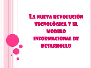 LA NUEVA REVOLUCIÓN
TECNOLÓGICA Y EL
MODELO
INFORMACIONAL DE
DESARROLLO

 