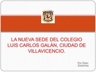 LA NUEVA SEDE DEL COLEGIO
LUIS CARLOS GALÁN, CIUDAD DE
VILLAVICENCIO.
Por Dpto.
Sistemas

 