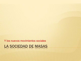 LA SOCIEDAD DE MASAS
Y los nuevos movimientos sociales
 