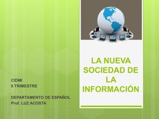 LA NUEVA
SOCIEDAD DE
LA
INFORMACIÓN
CIDMI
II TRIMESTRE
DEPARTAMENTO DE ESPAÑOL
Prof. LUZ ACOSTA
 