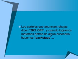  Los carteles que anuncian rebajas
  dicen “20% OFF”, y cuando logramos
  meternos detrás de algún escenario,
  hacemos “backstage”...
 