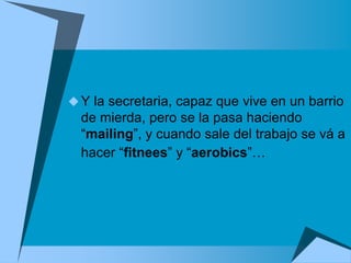  Y la secretaria, capaz que vive en un barrio
  de mierda, pero se la pasa haciendo
  “mailing”, y cuando sale del trabajo se vá a
  hacer “fitnees” y “aerobics”…
 