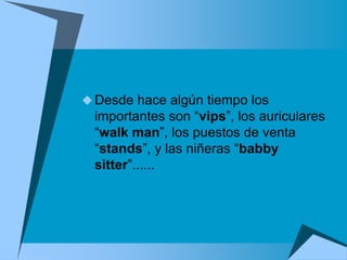  Desde hace algún tiempo los
  importantes son “vips”, los auriculares
  “walk man”, los puestos de venta
  “stands”, y las niñeras “babby
  sitter”......
 