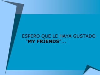 ESPERO QUE LE HAYA GUSTADO
 “MY FRIENDS”...
 