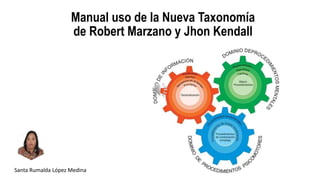Manual uso de la Nueva Taxonomía
de Robert Marzano y Jhon Kendall
Santa Rumalda López Medina
 