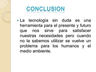    La tecnología sin duda es una
    herramienta para el presente y futuro
    que nos sirve para satisfacer
    nuestras necesidades pero cuando
    no la sabemos utilizar se vuelve un
    problema para los humanos y el
    medio ambiente.
 