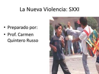 La Nueva Violencia: SXXI 
• Preparado por: 
• Prof. Carmen 
Quintero Russo 
 
