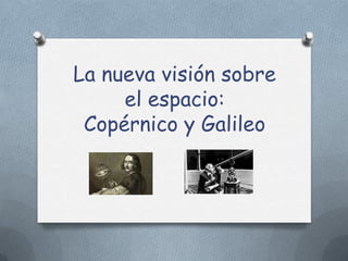 La nueva visión sobre
el espacio:
Copérnico y Galileo
 