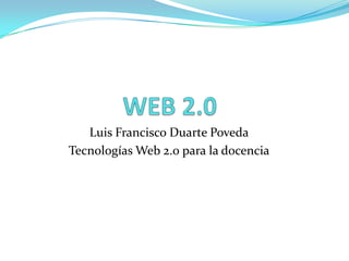 WEB 2.0 Luis Francisco Duarte Poveda Tecnologías Web 2.0 para la docencia 