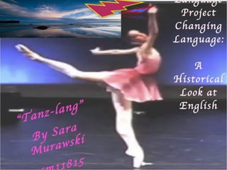 Language Project Changing Language:  A Historical Look at English “ Tanz-lang” By Sara Murawski sm11815 