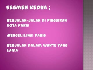 Segmen kedua ;

Berjalan-jalan di pinggiran
kota Paris

Mengelilingi Paris

Berjalan dalam waktu yang
lama
 