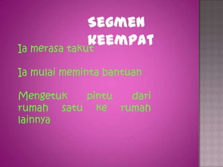 Segmen
              keempat
Ia merasa takut

Ia mulai meminta bantuan

Mengetuk  pintu dari
rumah satu ke rumah
lainnya
 
