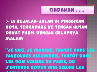  ia bejalan-jalan di pinggiran
kota, terkadang ke tengah hutan
dekat Paris dengan gelapnya
malam

“je vais, je marche, tantôt dans les
faubourgs assombris, tantôt dans
les bois voisins de Paris, ou
j’entends roder mes sœurs les
 