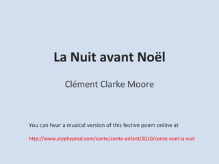 La Nuit avant Noël Clément Clarke Moore You can hear a musical version of this festive poem online at http://www.stephyprod.com/conte/conte-enfant/2010/conte-noel-la-nuit-avant-noel-clarke-moore.htm   