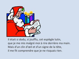 Il était si dodu, si joufflu, cet espiègle lutin,  que je me mis malgré moi à rire derrière ma main.  Mais d'un clin d'œil et d'un signe de la tête,  il me fit comprendre que je ne risquais rien.  