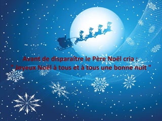 Avant de disparaître le Père Noël cria :  " Joyeux Noël à tous et à tous une bonne nuit "  
