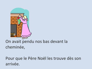 On avait pendu nos bas devant la cheminée,  Pour que le Père Noël les trouve dès son arrivée.  