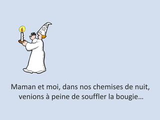 Maman et moi, dans nos chemises de nuit,  venions à peine de souffler la bougie… 