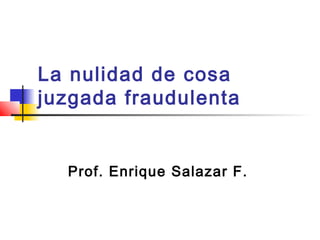 La nulidad de cosa
juzgada fraudulenta
Prof. Enrique Salazar F.
 
