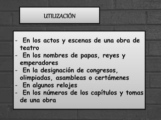 - En los actos y escenas de una obra de
teatro
- En los nombres de papas, reyes y
emperadores
- En la designación de congresos,
olimpiadas, asambleas o certámenes
- En algunos relojes
- En los números de los capítulos y tomas
de una obra
UTILIZACIÓN
 
