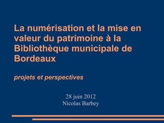 La numérisation et la mise en
valeur du patrimoine à la
Bibliothèque municipale de
Bordeaux
projets et perspectives

                 28 juin 2012
                Nicolas Barbey
 