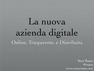 La nuova
  azienda digitale
Online, Trasparente, e Distribuita


                                 Sara Rosso
                                     @rosso
                          www.sararosso.com
 