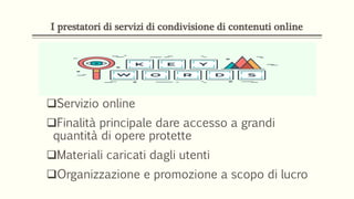 I prestatori di servizi di condivisione di contenuti online
Servizio online
Finalità principale dare accesso a grandi
quantità di opere protette
Materiali caricati dagli utenti
Organizzazione e promozione a scopo di lucro
 