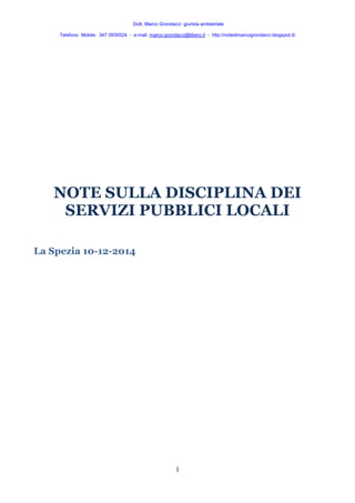 Dott. Marco Grondacci giurista ambientale 
Telefono Mobile: 347 0935524 - e-mail: marco.grondacci@libero.it - http://notedimarcogrondacci.blogspot.it/ 
NOTE SULLA DISCIPLINA DEI 
SERVIZI PUBBLICI LOCALI 
1 
La Spezia 10-12-2014 
 