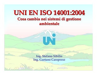 UNI EN ISO 14001:2004
 Cosa cambia nei sistemi di gestione
            ambientale




           Ing. Stefano Sibilio
         Ing. Gaetano Caropreso

                                       1
 
