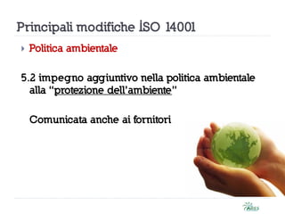 Principali modifiche ISO 14001
 Politica ambientale
5.2 impegno aggiuntivo nella politica ambientale
alla “protezione dell’ambiente”
Comunicata anche ai fornitori
 