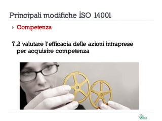 Principali modifiche ISO 14001
 Competenza
7.2 valutare l’efficacia delle azioni intraprese
per acquisire competenza
 