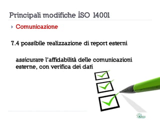 Principali modifiche ISO 14001
 Comunicazione
7.4 possibile realizzazione di report esterni
assicurare l’affidabilità delle comunicazioni
esterne, con verifica dei dati
 