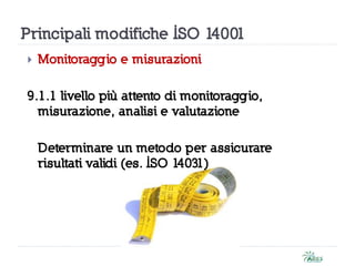  Monitoraggio e misurazioni
9.1.1 livello più attento di monitoraggio,
misurazione, analisi e valutazione
Determinare un metodo per assicurare
risultati validi (es. ISO 14031)
Principali modifiche ISO 14001
 