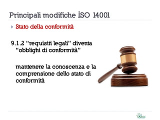 Principali modifiche ISO 14001
 Stato della conformità
9.1.2 “requisiti legali” diventa
“obblighi di conformità”
mantenere la conoscenza e la
comprensione dello stato di
conformità
 