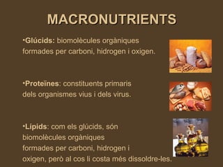 MACRONUTRIENTS Glúcids:  biomolècules orgàniques formades per carboni, hidrogen i oxigen.  Proteïnes : constituents primaris  dels organismes vius i dels virus.  Lípids : com els glúcids, són  biomolècules orgàniques  formades per carboni, hidrogen i oxigen, però al cos li costa més dissoldre-les.  