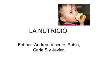 LA NUTRICIÓ
Fet per :Andrea, Vicente, Pablo,
Carla S y Javier.
 