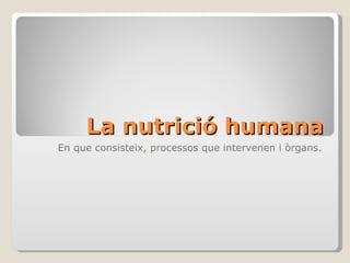 La nutrició humana
En que consisteix, processos que intervenen i òrgans.
 