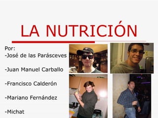 LA NUTRICIÓN Por: -José de las Parásceves -Juan Manuel Carballo -Francisco Calderón -Mariano Fernández -Michat 