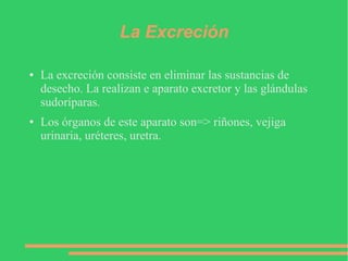 La Excreción
● La excreción consiste en eliminar las sustancias de
desecho. La realizan e aparato excretor y las glándulas
sudoríparas.
● Los órganos de este aparato son=> riñones, vejiga
urinaria, uréteres, uretra.
 