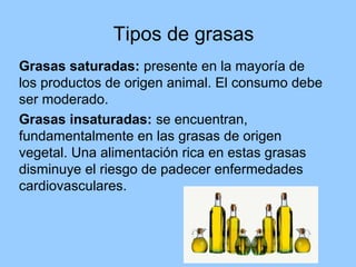 Tipos de grasas
Grasas saturadas: presente en la mayoría de
los productos de origen animal. El consumo debe
ser moderado.
...