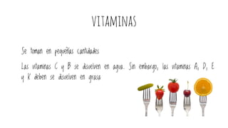 vitaminas
Se toman en pequeñas cantidades
Las vitaminas C y B se disuelven en agua. Sin embargo, las vitaminas A, D, E
y K deben se disuelven en grasa
 