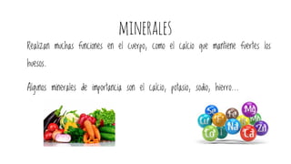 minerales
Realizan muchas funciones en el cuerpo, como el calcio que mantiene fuertes los
huesos.
Algunos minerales de importancia son el calcio, potasio, sodio, hierro...
 
